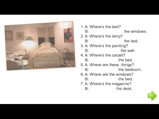 1. A: Where’s the bed? B: the windows. 2. A: