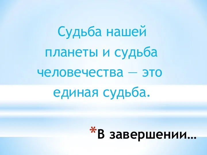 В завершении… Судьба нашей планеты и судьба человечества — это единая судьба.