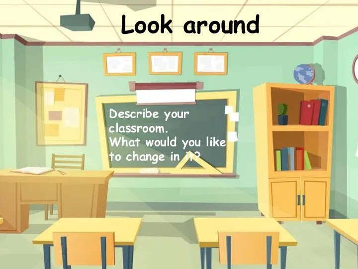 Look around Describe your classroom. What would you like to change in it?