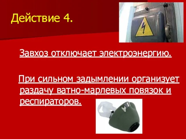 Действие 4. Завхоз отключает электроэнергию. При сильном задымлении организует раздачу ватно-марлевых повязок и респираторов.