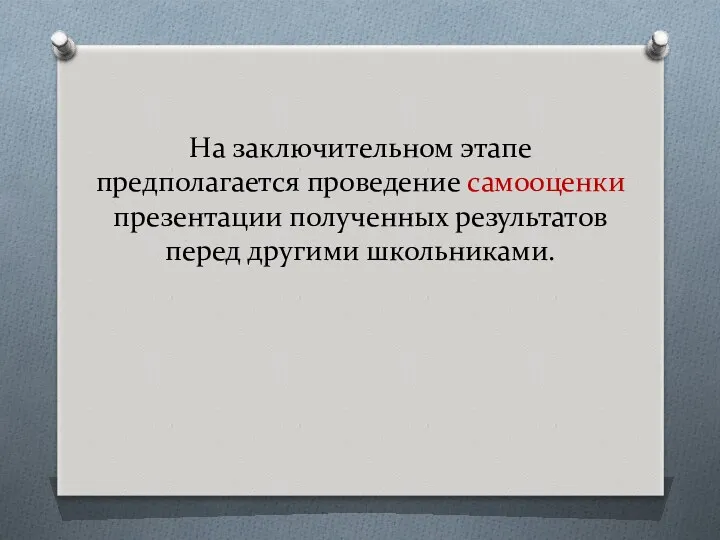 На заключительном этапе предполагается проведение самооценки презентации полученных результатов перед другими школьниками.