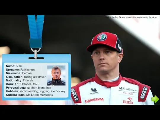 Name: Kimi Surname: Raikkonen Nickname: Iceman Occupation: racing car driver