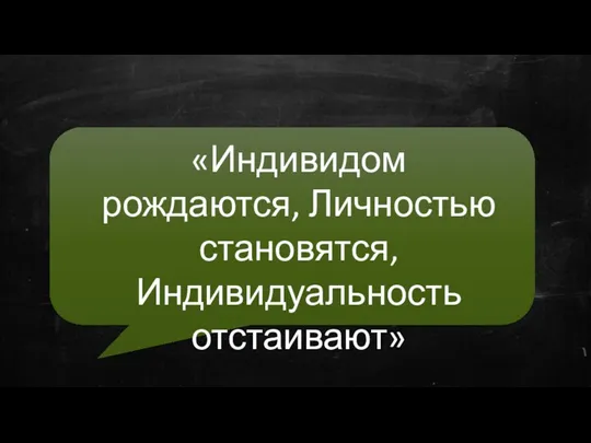 «Индивидом рождаются, Личностью становятся, Индивидуальность отстаивают»