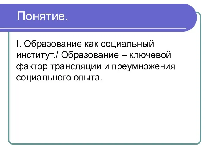 I. Образование как социальный институт./ Образование – ключевой фактор трансляции и преумножения социального опыта. Понятие.