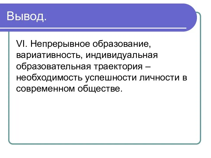 Вывод. VI. Непрерывное образование, вариативность, индивидуальная образовательная траектория – необходимость успешности личности в современном обществе.