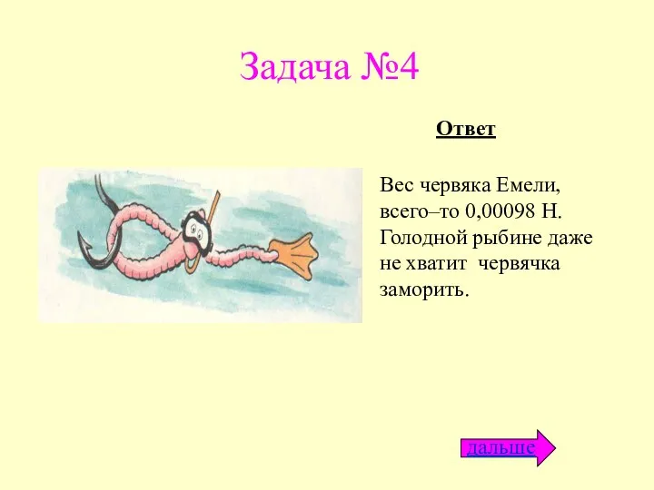 Задача №4 Вес червяка Емели, всего–то 0,00098 Н. Голодной рыбине даже не хватит червячка заморить. Ответ