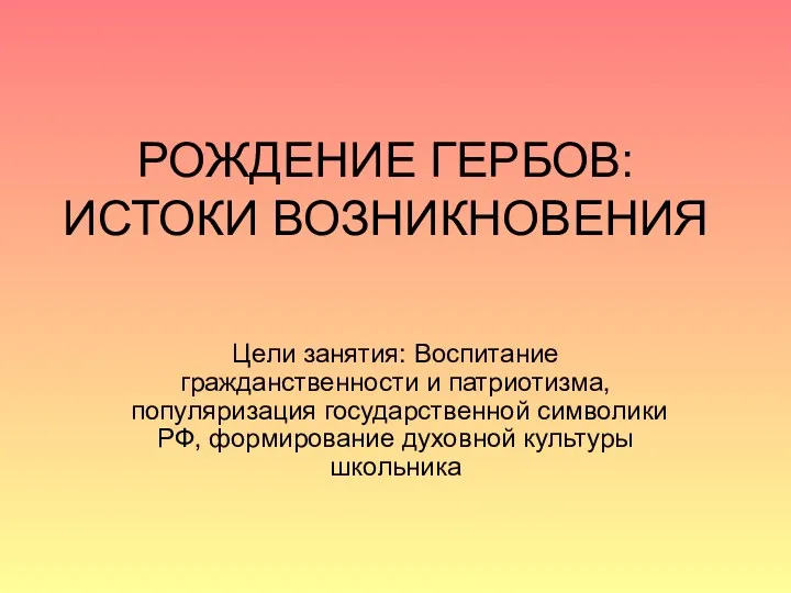 РОЖДЕНИЕ ГЕРБОВ: ИСТОКИ ВОЗНИКНОВЕНИЯ Цели занятия: Воспитание гражданственности и патриотизма,