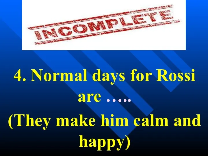 4. Normal days for Rossi are ….. (They make him calm and happy)