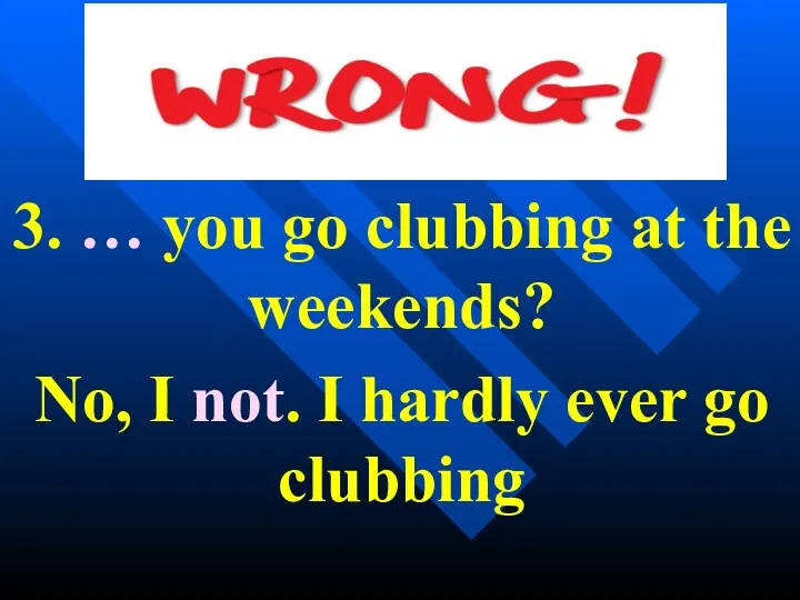 3. … you go clubbing at the weekends? No, I not. I hardly ever go clubbing