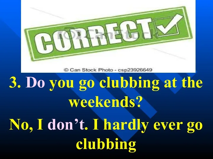 3. Do you go clubbing at the weekends? No, I don’t. I hardly ever go clubbing