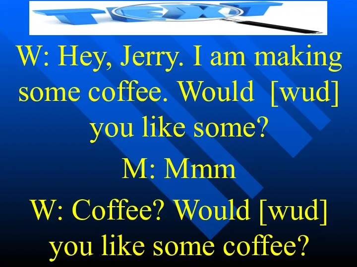 W: Hey, Jerry. I am making some coffee. Would [wud]