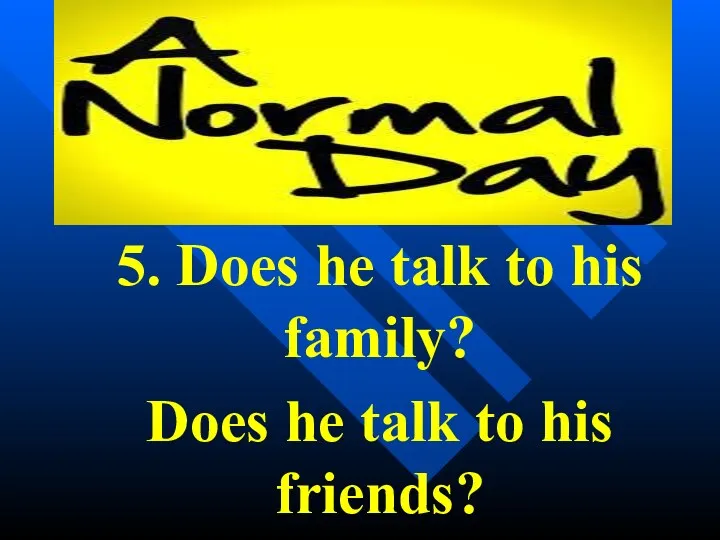 5. Does he talk to his family? Does he talk to his friends?