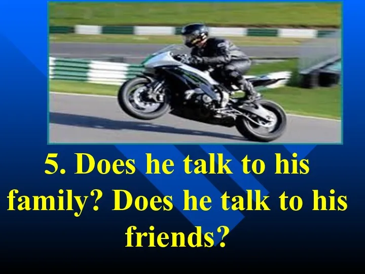 5. Does he talk to his family? Does he talk to his friends?