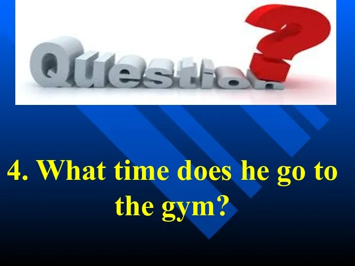 4. What time does he go to the gym?