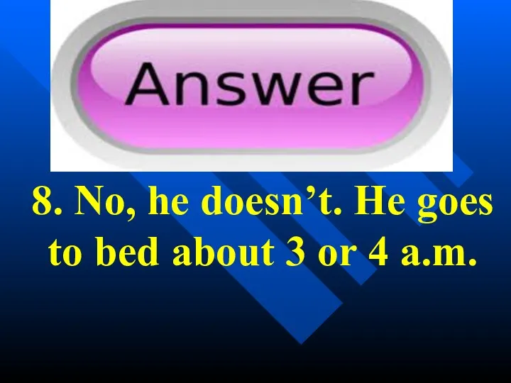 8. No, he doesn’t. He goes to bed about 3 or 4 a.m.