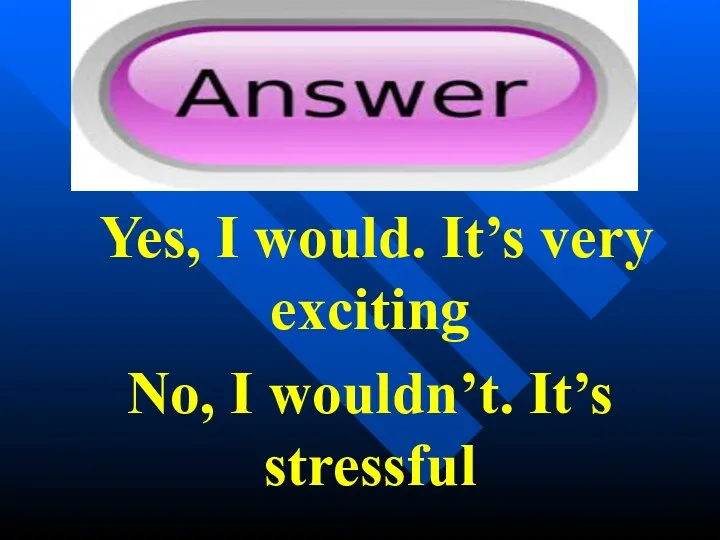 Yes, I would. It’s very exciting No, I wouldn’t. It’s stressful