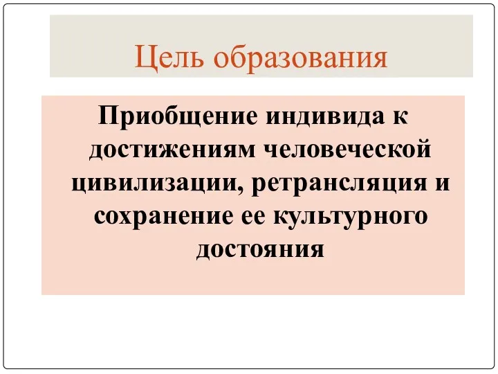 Цель образования Приобщение индивида к достижениям человеческой цивилизации, ретрансляция и сохранение ее культурного достояния