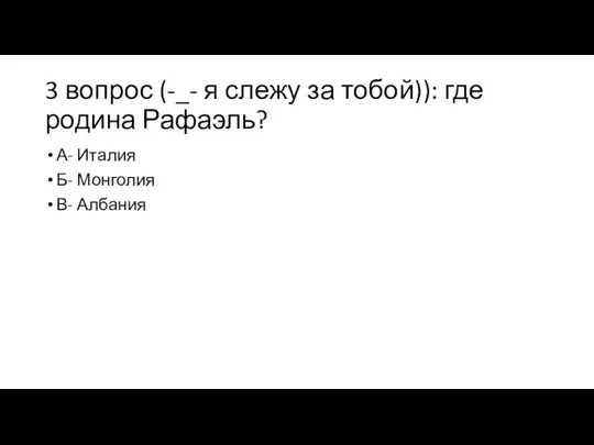 3 вопрос (-_- я слежу за тобой)): где родина Рафаэль? А- Италия Б- Монголия В- Албания