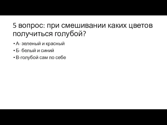 5 вопрос: при смешивании каких цветов получиться голубой? А- зеленый