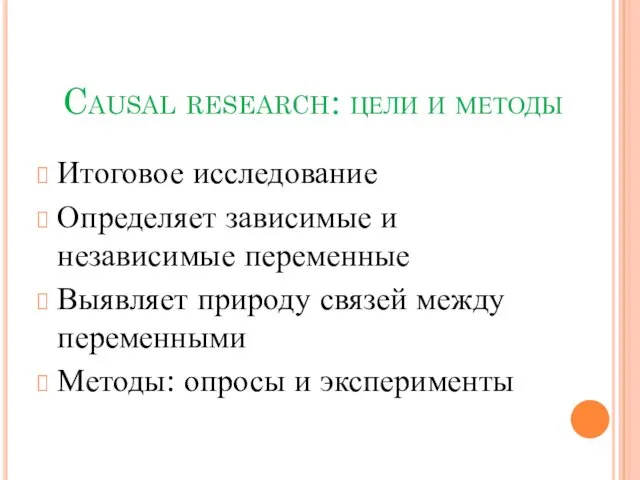 Causal research: цели и методы Итоговое исследование Определяет зависимые и независимые переменные Выявляет