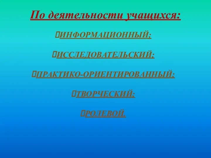 По деятельности учащихся: ИНФОРМАЦИОННЫЙ; ИССЛЕДОВАТЕЛЬСКИЙ; ПРАКТИКО-ОРИЕНТИРОВАННЫЙ; ТВОРЧЕСКИЙ; РОЛЕВОЙ.