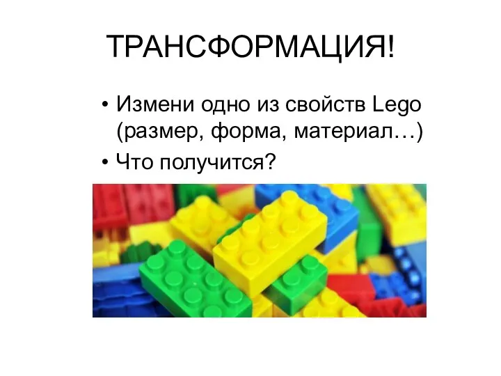 ТРАНСФОРМАЦИЯ! Измени одно из свойств Lego (размер, форма, материал…) Что получится?