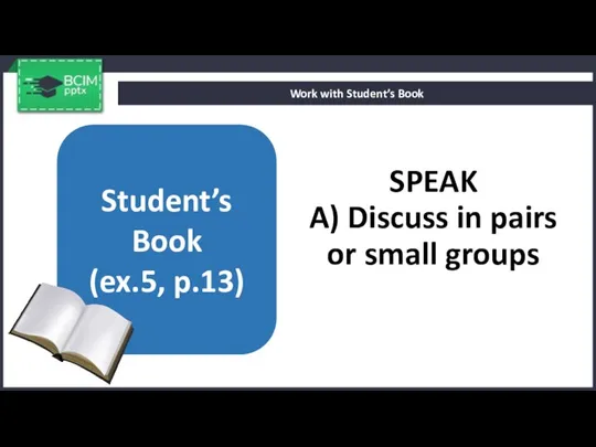 SPEAK A) Discuss in pairs or small groups Work with Student’s Book Student’s Book (ex.5, p.13)