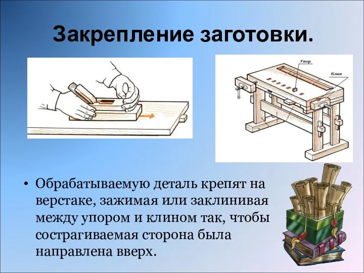 Закрепление заготовки. Обрабатываемую деталь крепят на верстаке, зажимая или заклинивая между упором и