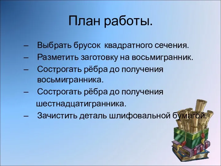 План работы. Выбрать брусок квадратного сечения. Разметить заготовку на восьмигранник. Сострогать рёбра до