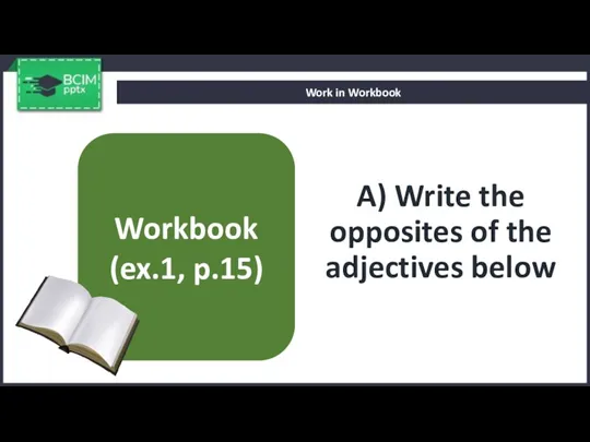 A) Write the opposites of the adjectives below Work in Workbook Workbook (ex.1, p.15)