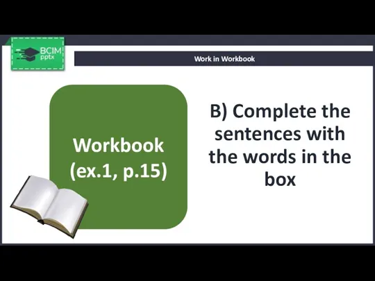 B) Complete the sentences with the words in the box Work in Workbook Workbook (ex.1, p.15)