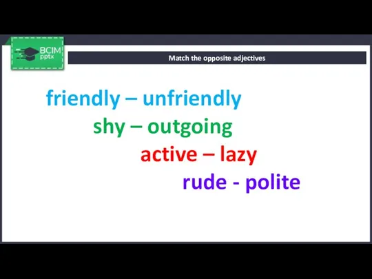 Match the opposite adjectives friendly – unfriendly shy – outgoing active – lazy rude - polite