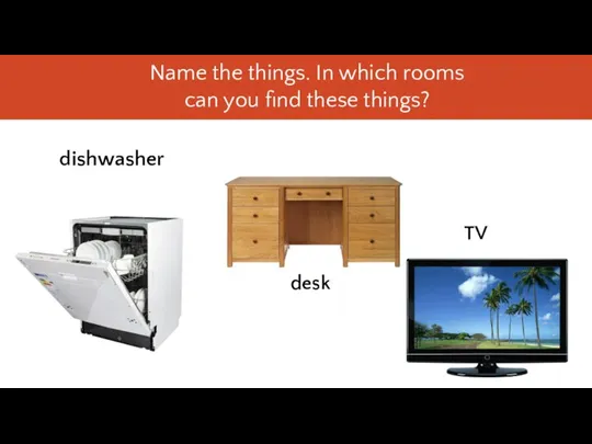 dishwasher desk TV Name the things. In which rooms can you find these things?