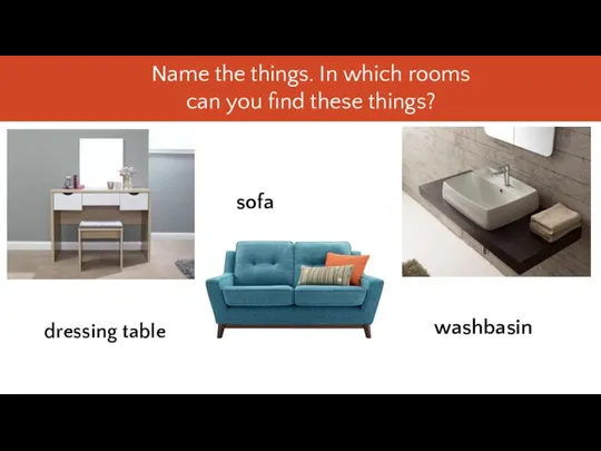 dressing table washbasin sofa Name the things. In which rooms can you find these things?