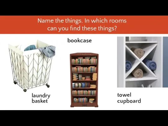 laundry basket towel cupboard bookcase Name the things. In which rooms can you find these things?