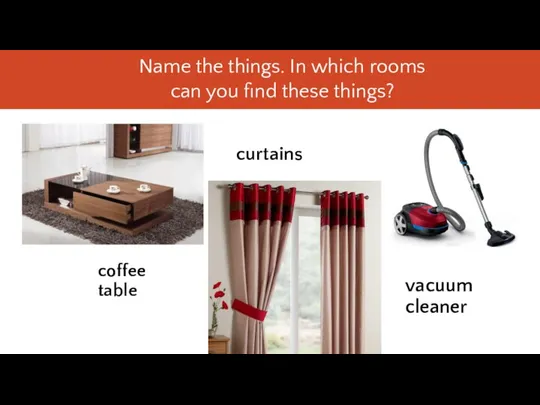 vacuum cleaner curtains coffee table Name the things. In which rooms can you find these things?