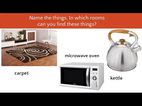 carpet microwave oven kettle Name the things. In which rooms can you find these things?