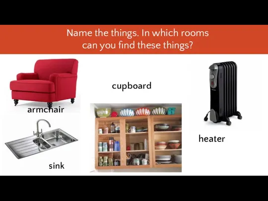 armchair cupboard heater Name the things. In which rooms can you find these things? sink