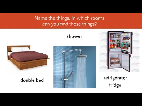 double bed shower refrigerator fridge Name the things. In which rooms can you find these things?