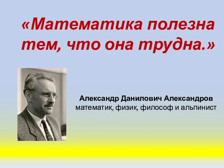 «Математика полезна тем, что она трудна.» Александр Данилович Александров математик, физик, философ и альпинист