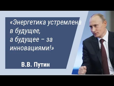 «Энергетика устремлена в будущее, а будущее – за инновациями!» В.В. Путин