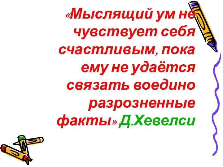 «Мыслящий ум не чувствует себя счастливым, пока ему не удаётся связать воедино разрозненные факты» Д.Хевелси