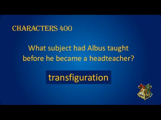 Characters 400 What subject had Albus taught before he became a headteacher? transfiguration