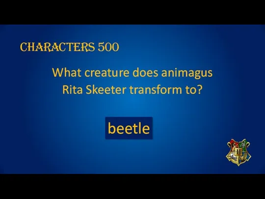 Characters 500 What creature does animagus Rita Skeeter transform to? beetle