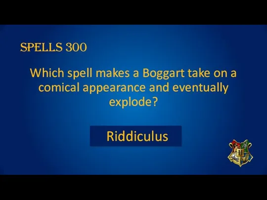 SPELLS 300 Which spell makes a Boggart take on a comical appearance and eventually explode? Riddiculus