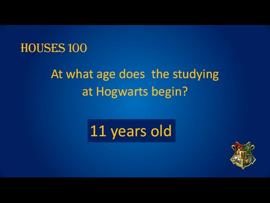 Houses 100 At what age does the studying at Hogwarts begin? 11 years old