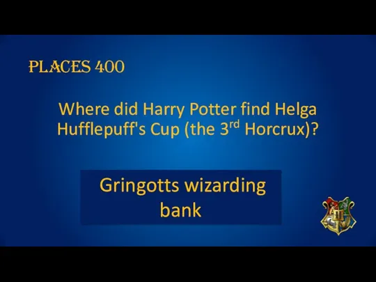 PLACES 400 Where did Harry Potter find Helga Hufflepuff's Cup (the 3rd Horcrux)? Gringotts wizarding bank