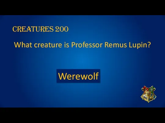 CREATURES 200 What creature is Professor Remus Lupin? Werewolf