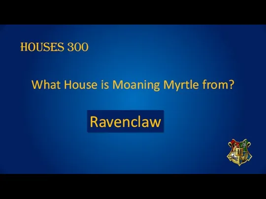 Houses 300 What House is Moaning Myrtle from? Ravenclaw