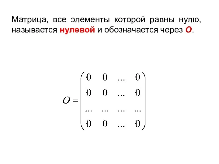 Матрица, все элементы которой равны нулю, называется нулевой и обозначается через О.